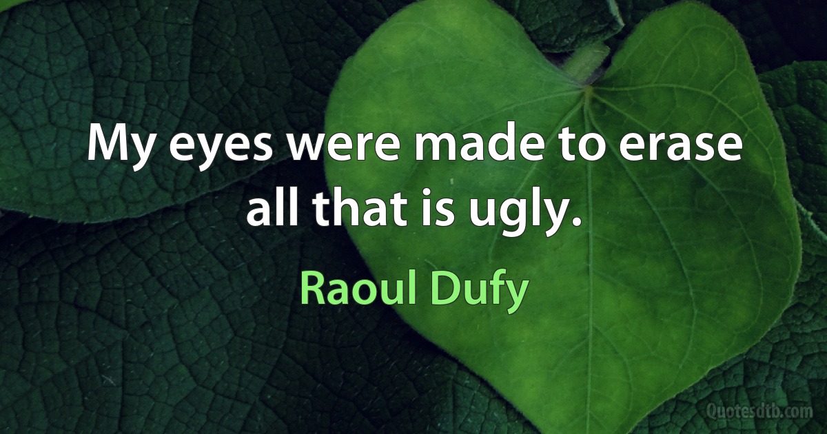 My eyes were made to erase all that is ugly. (Raoul Dufy)