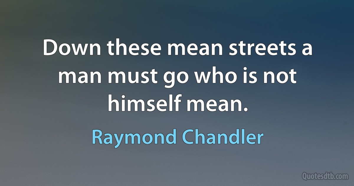 Down these mean streets a man must go who is not himself mean. (Raymond Chandler)