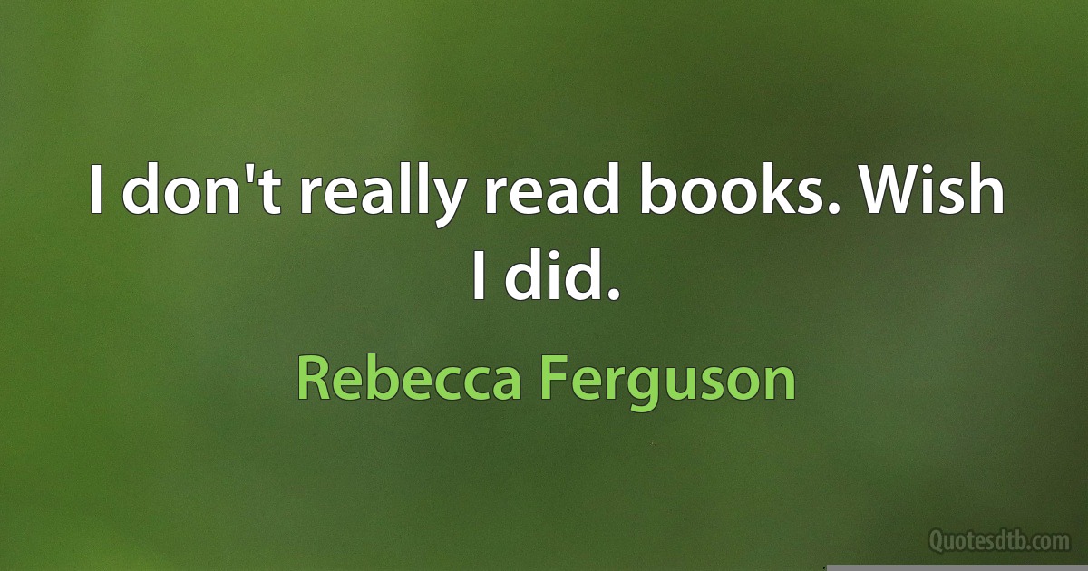 I don't really read books. Wish I did. (Rebecca Ferguson)