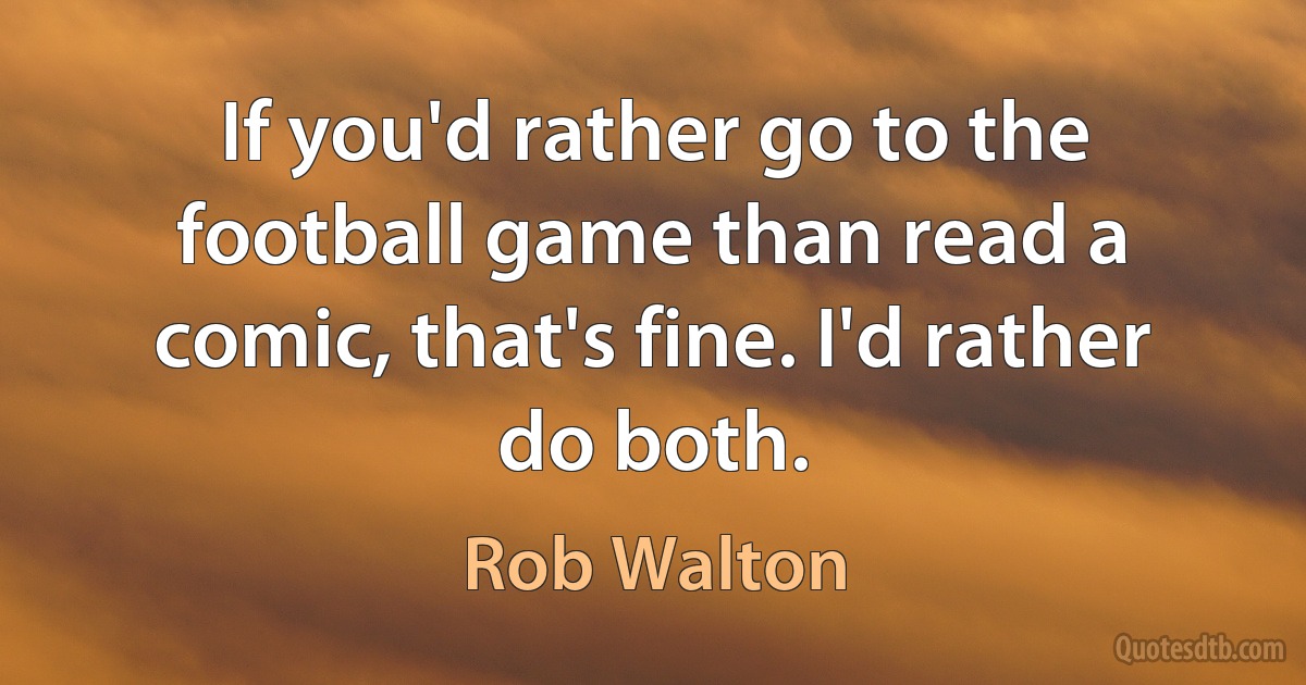 If you'd rather go to the football game than read a comic, that's fine. I'd rather do both. (Rob Walton)