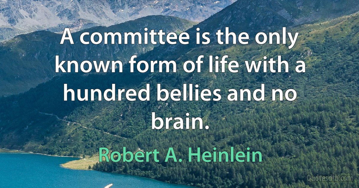 A committee is the only known form of life with a hundred bellies and no brain. (Robert A. Heinlein)