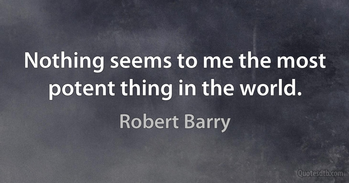 Nothing seems to me the most potent thing in the world. (Robert Barry)