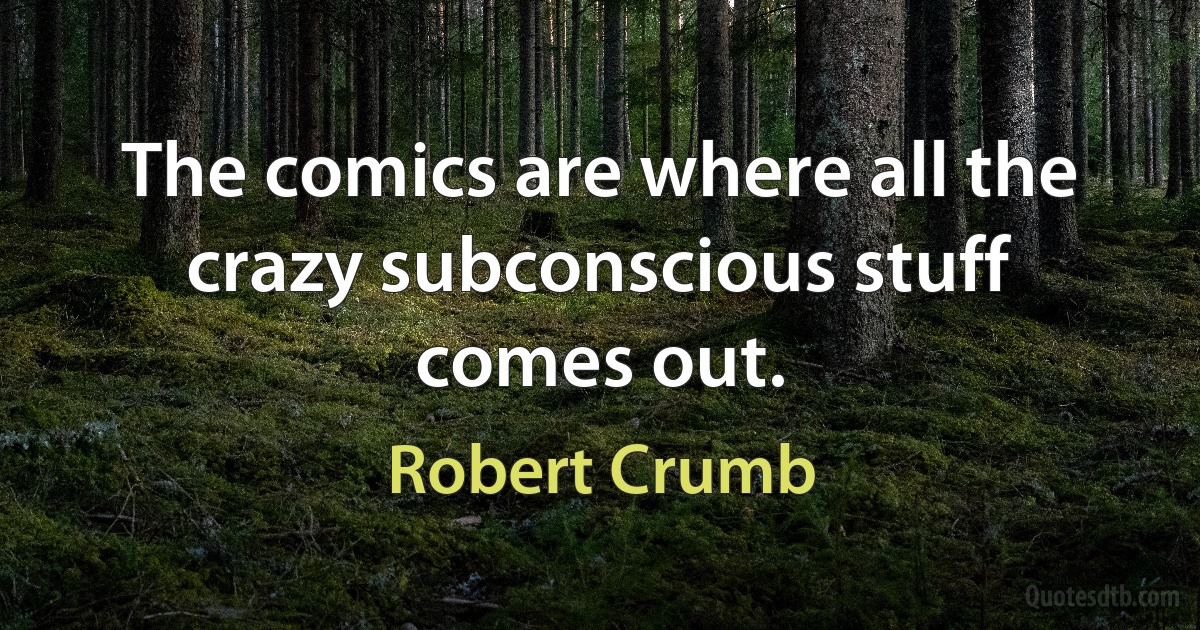 The comics are where all the crazy subconscious stuff comes out. (Robert Crumb)