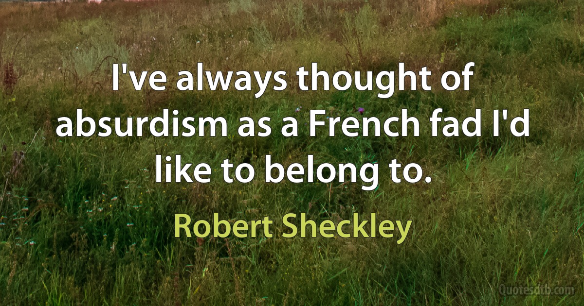 I've always thought of absurdism as a French fad I'd like to belong to. (Robert Sheckley)