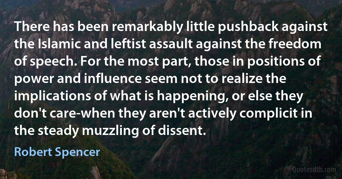 There has been remarkably little pushback against the Islamic and leftist assault against the freedom of speech. For the most part, those in positions of power and influence seem not to realize the implications of what is happening, or else they don't care-when they aren't actively complicit in the steady muzzling of dissent. (Robert Spencer)