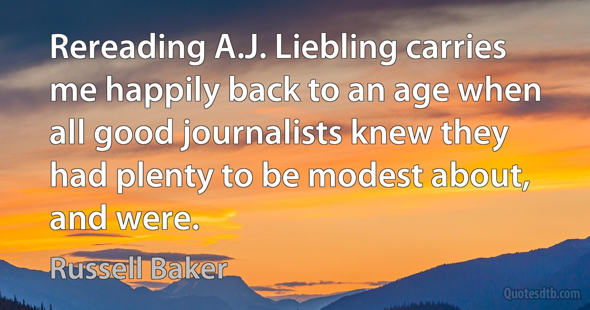 Rereading A.J. Liebling carries me happily back to an age when all good journalists knew they had plenty to be modest about, and were. (Russell Baker)