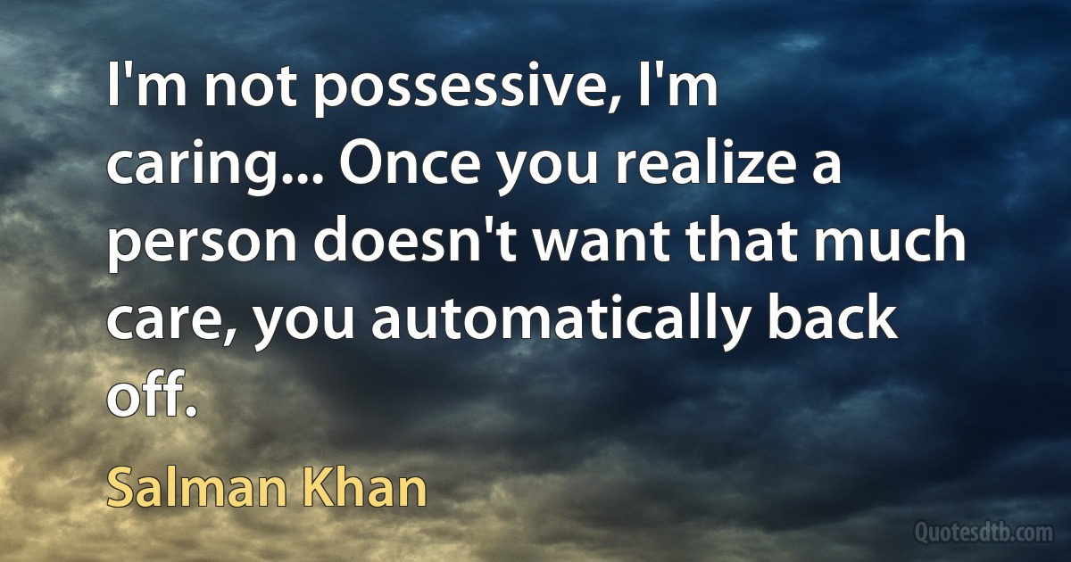 I'm not possessive, I'm caring... Once you realize a person doesn't want that much care, you automatically back off. (Salman Khan)