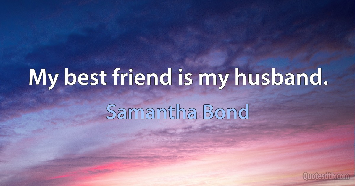 My best friend is my husband. (Samantha Bond)