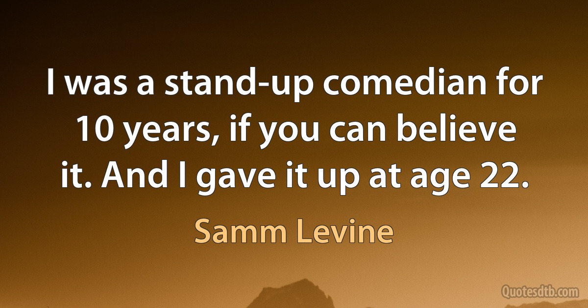 I was a stand-up comedian for 10 years, if you can believe it. And I gave it up at age 22. (Samm Levine)