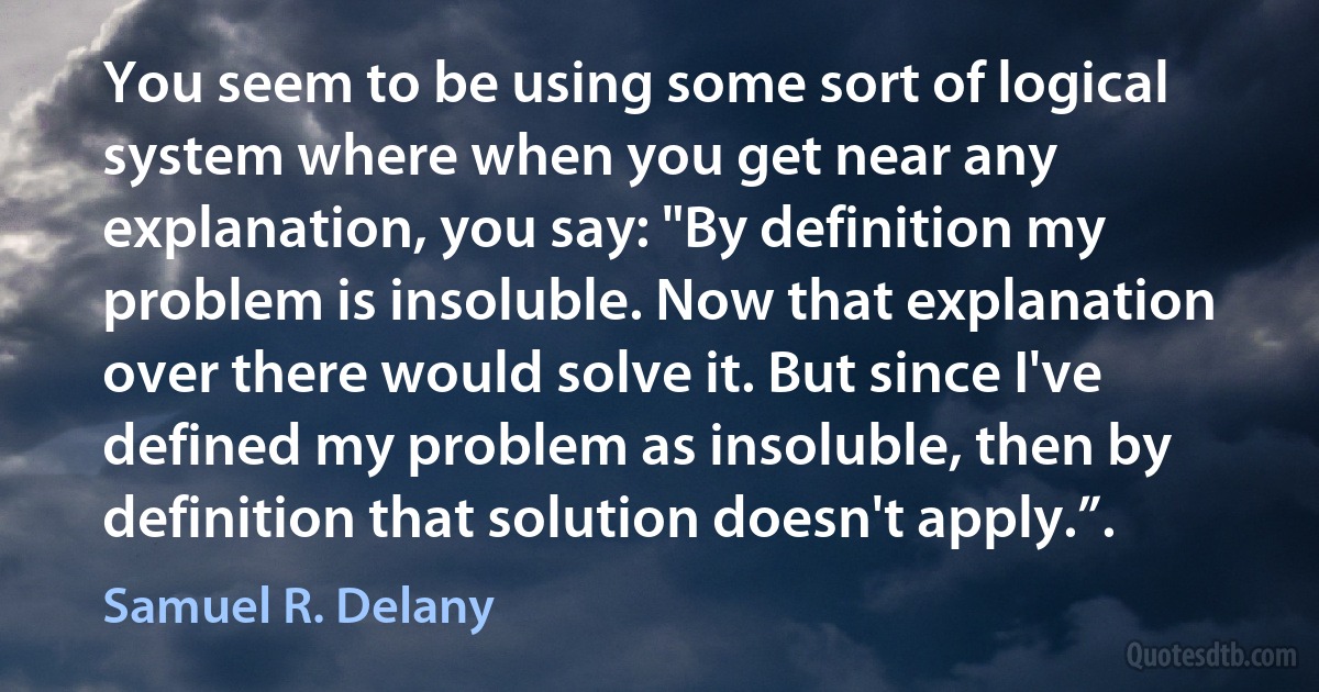 You seem to be using some sort of logical system where when you get near any explanation, you say: "By definition my problem is insoluble. Now that explanation over there would solve it. But since I've defined my problem as insoluble, then by definition that solution doesn't apply.”. (Samuel R. Delany)