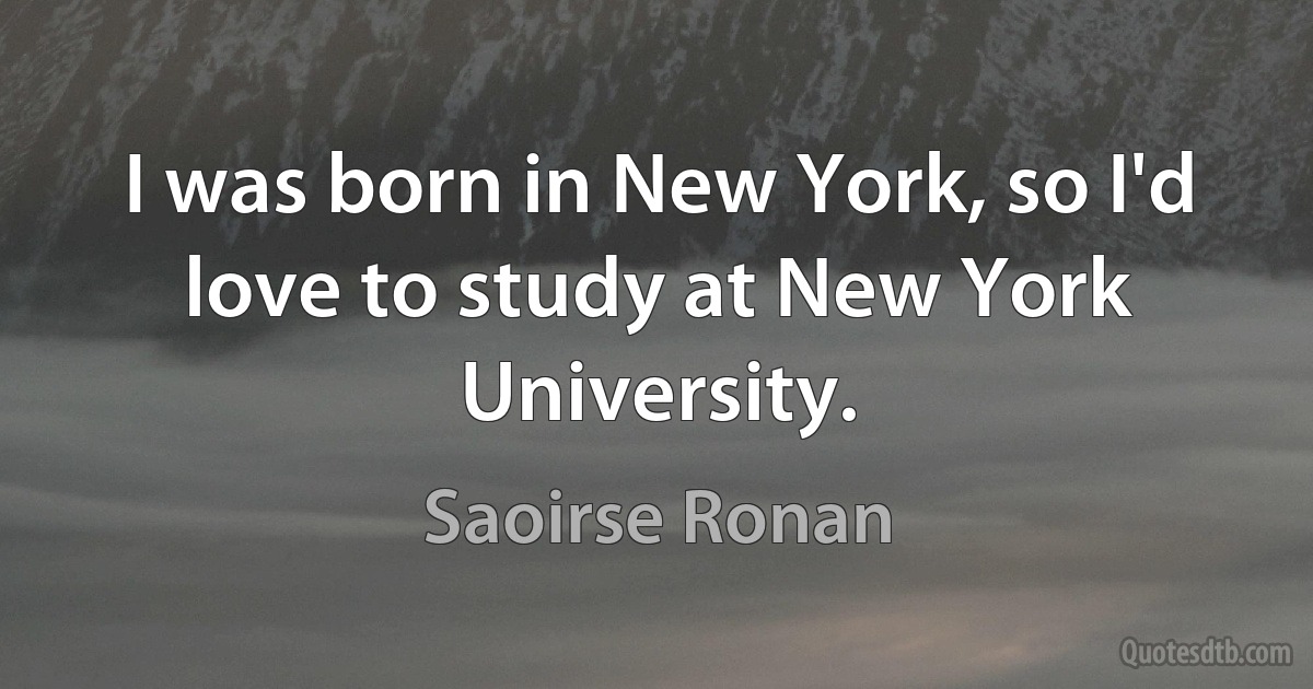 I was born in New York, so I'd love to study at New York University. (Saoirse Ronan)