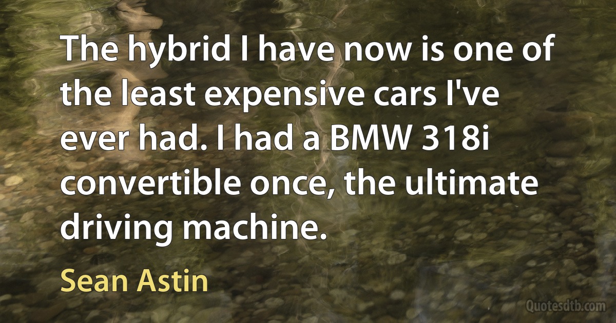 The hybrid I have now is one of the least expensive cars I've ever had. I had a BMW 318i convertible once, the ultimate driving machine. (Sean Astin)