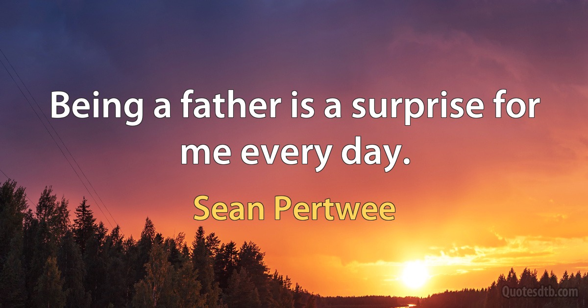 Being a father is a surprise for me every day. (Sean Pertwee)