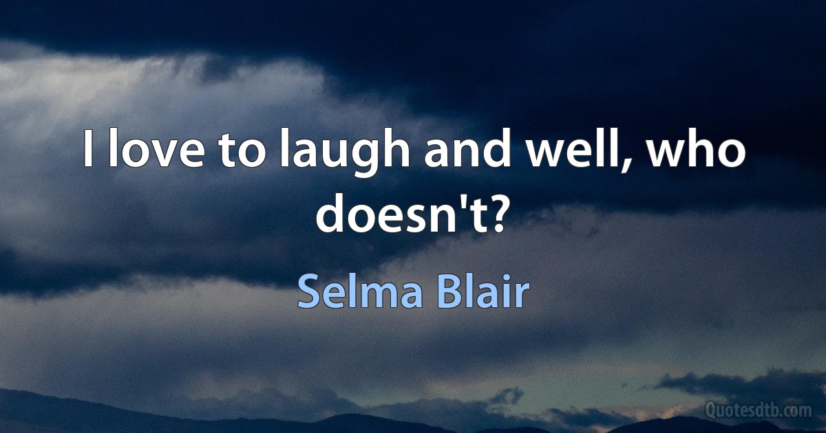 I love to laugh and well, who doesn't? (Selma Blair)