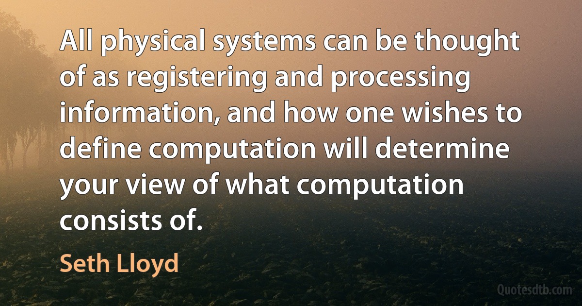 All physical systems can be thought of as registering and processing information, and how one wishes to define computation will determine your view of what computation consists of. (Seth Lloyd)