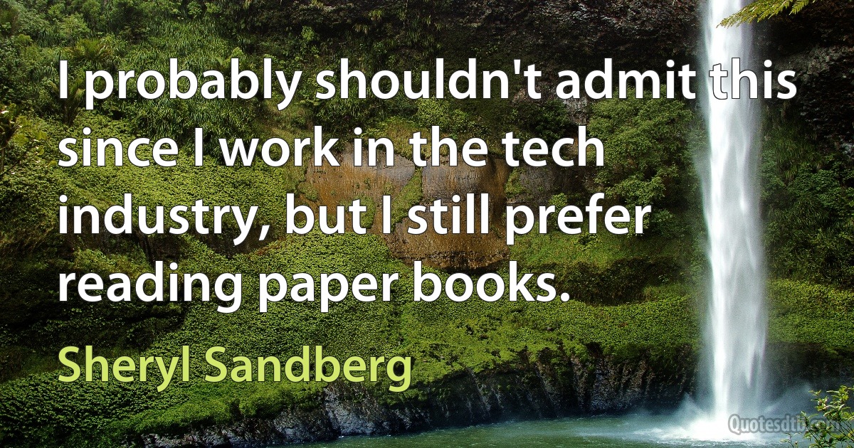 I probably shouldn't admit this since I work in the tech industry, but I still prefer reading paper books. (Sheryl Sandberg)