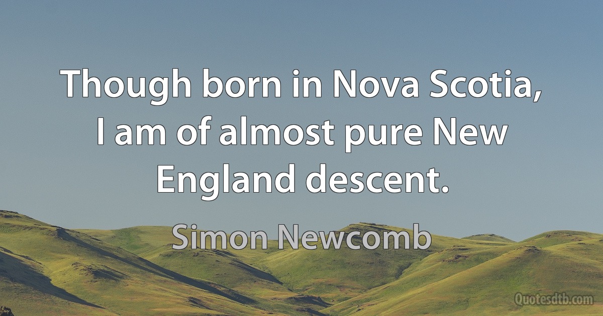 Though born in Nova Scotia, I am of almost pure New England descent. (Simon Newcomb)