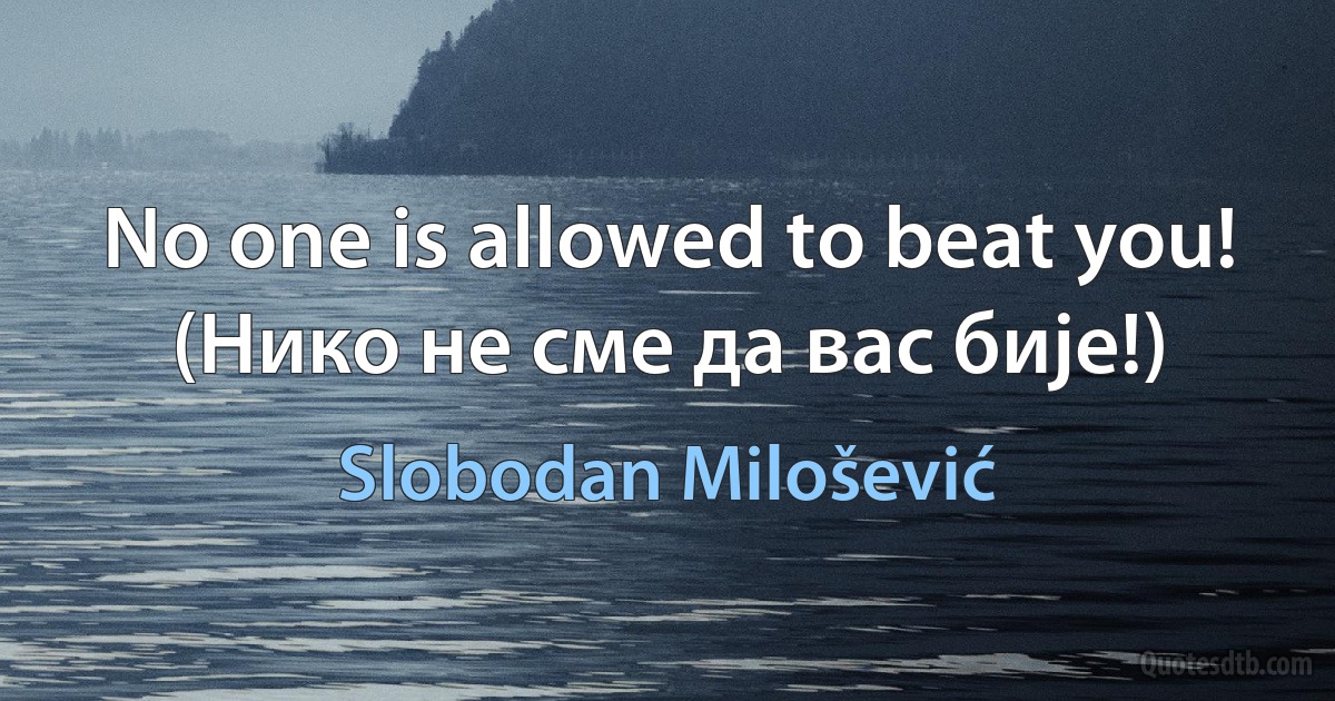 No one is allowed to beat you! (Нико не сме да вас бије!) (Slobodan Milošević)