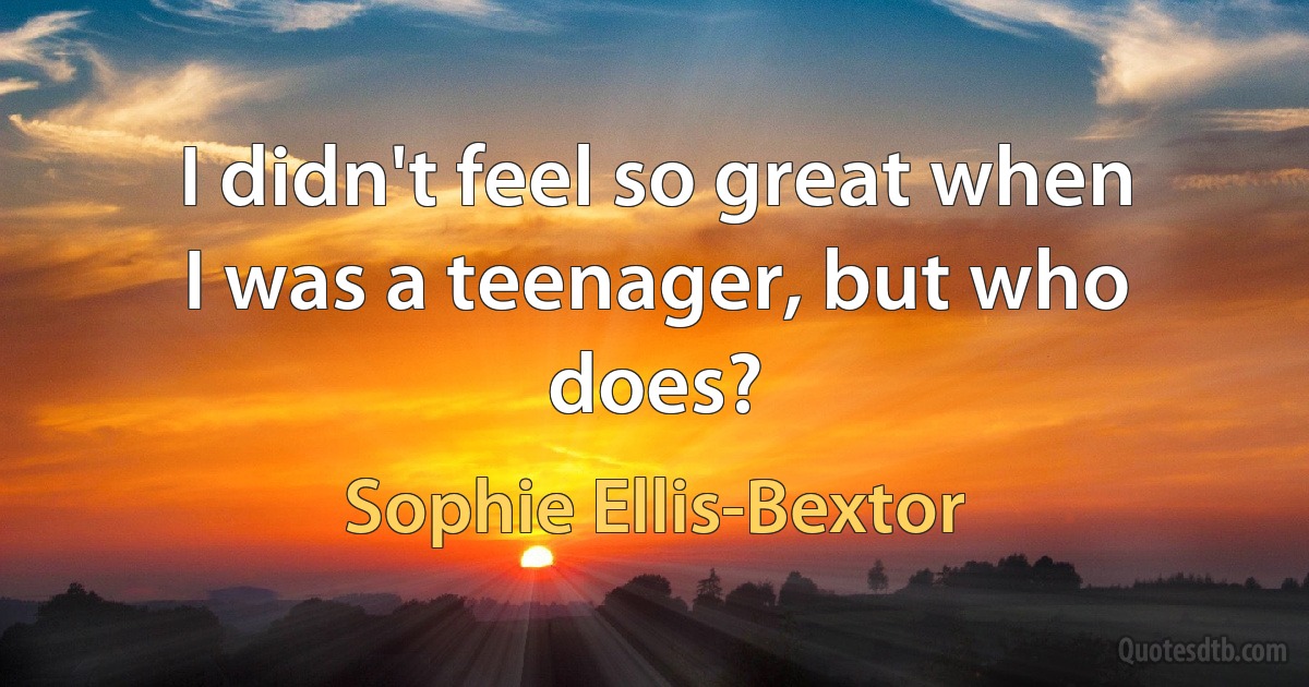 I didn't feel so great when I was a teenager, but who does? (Sophie Ellis-Bextor)