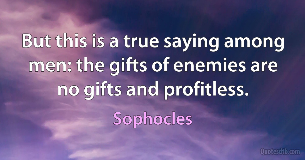 But this is a true saying among men: the gifts of enemies are no gifts and profitless. (Sophocles)