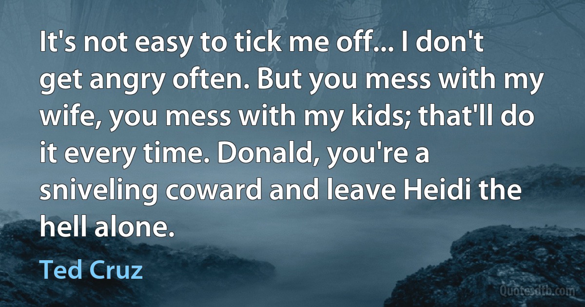 It's not easy to tick me off... I don't get angry often. But you mess with my wife, you mess with my kids; that'll do it every time. Donald, you're a sniveling coward and leave Heidi the hell alone. (Ted Cruz)