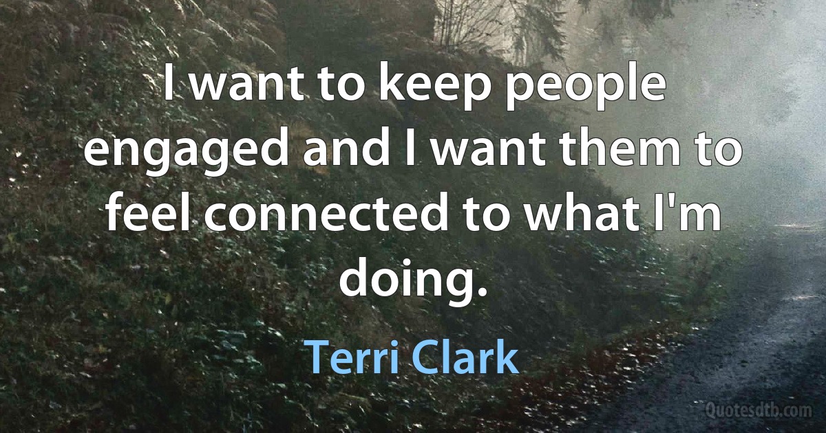 I want to keep people engaged and I want them to feel connected to what I'm doing. (Terri Clark)