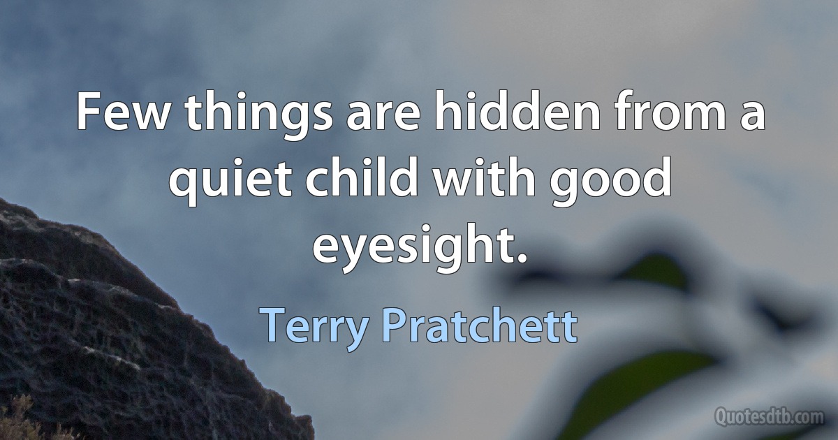 Few things are hidden from a quiet child with good eyesight. (Terry Pratchett)