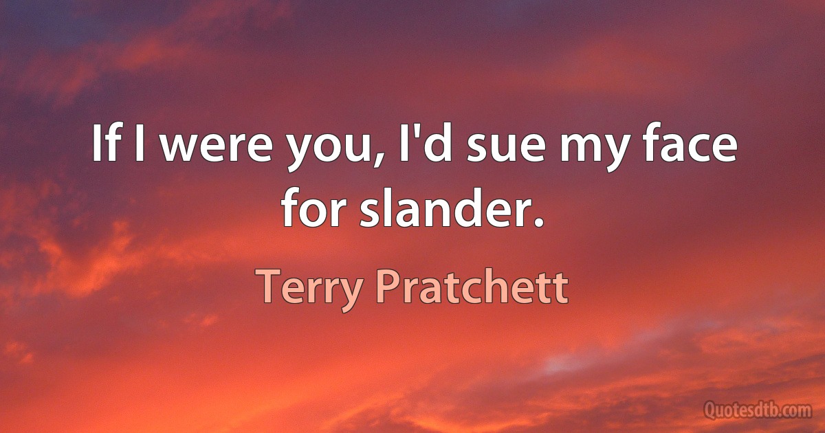 If I were you, I'd sue my face for slander. (Terry Pratchett)