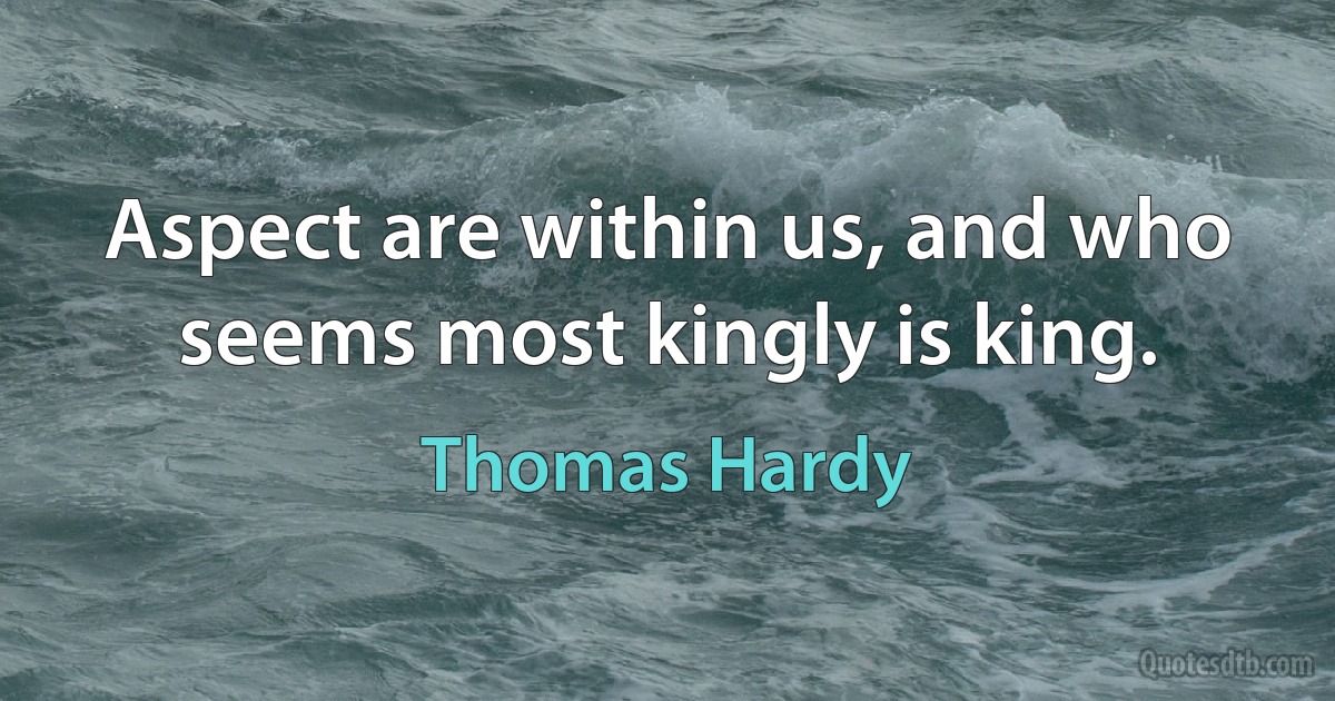 Aspect are within us, and who seems most kingly is king. (Thomas Hardy)