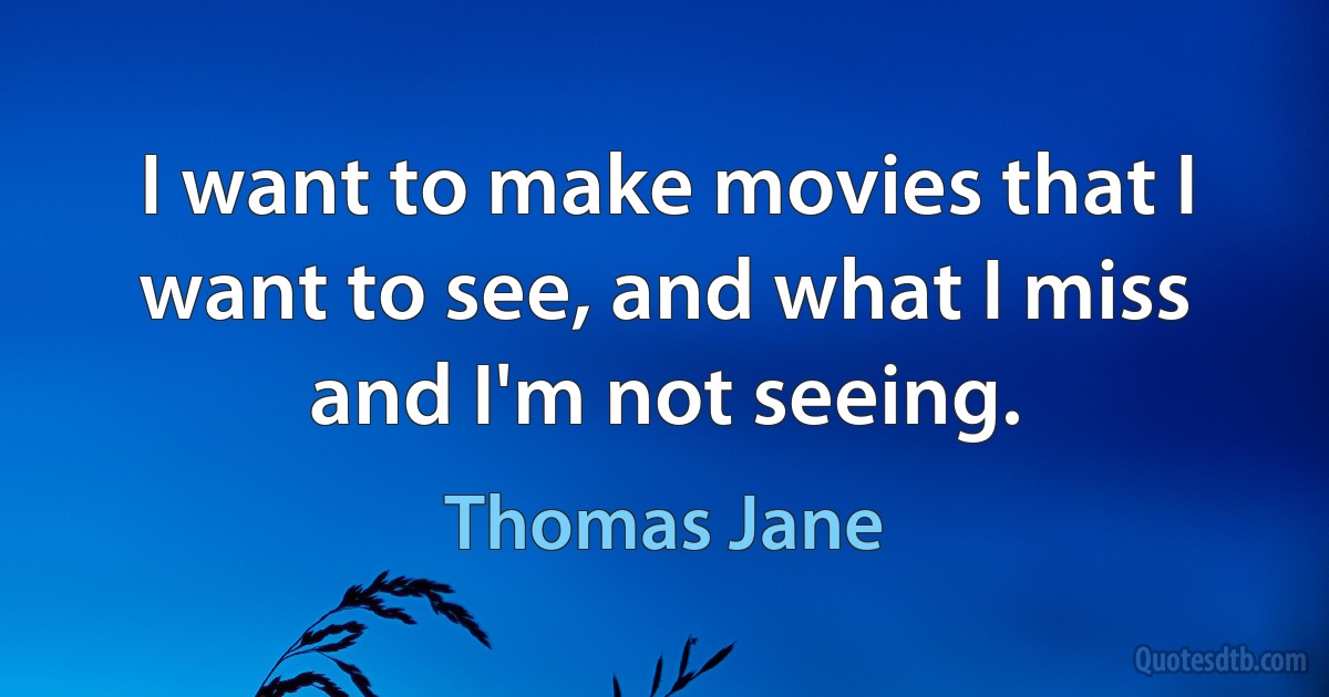 I want to make movies that I want to see, and what I miss and I'm not seeing. (Thomas Jane)