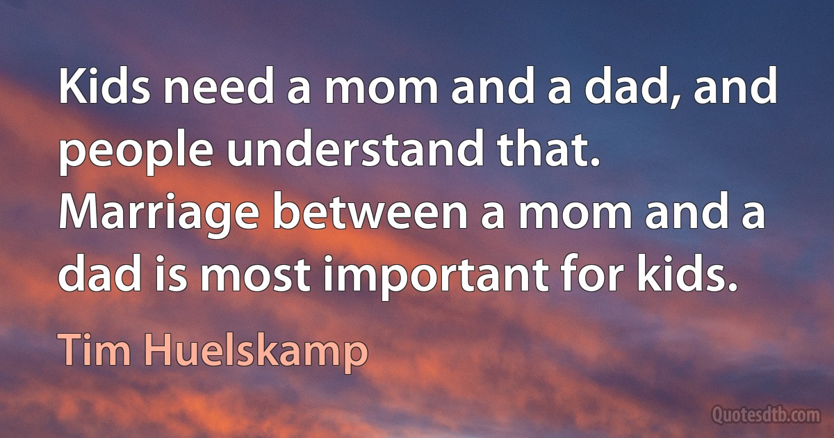 Kids need a mom and a dad, and people understand that. Marriage between a mom and a dad is most important for kids. (Tim Huelskamp)