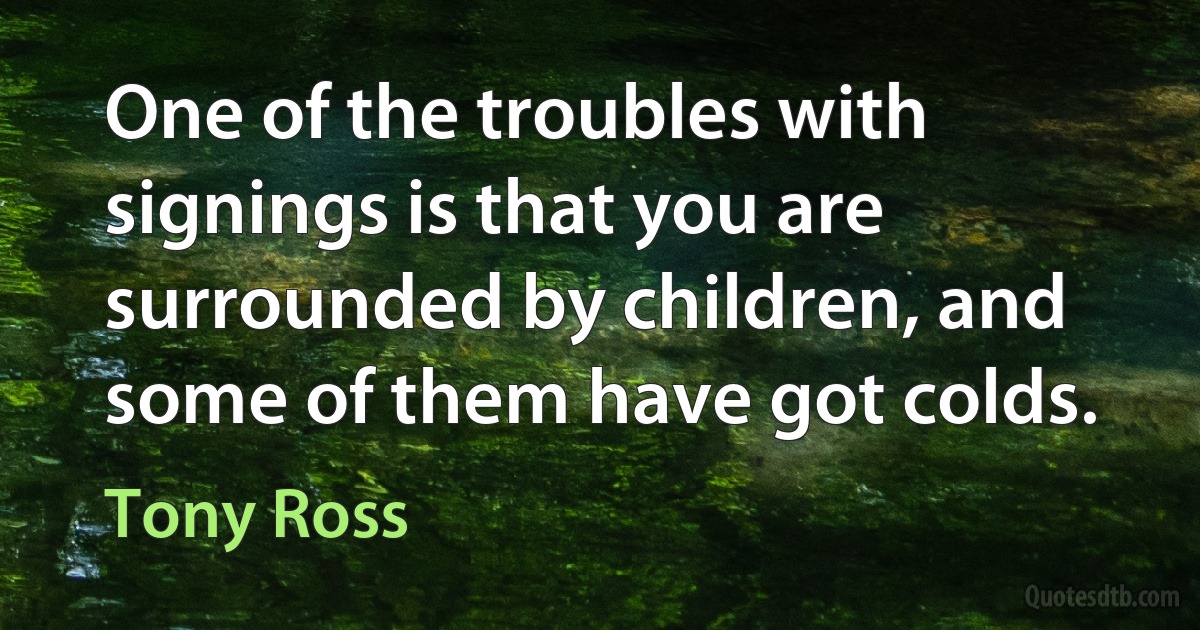 One of the troubles with signings is that you are surrounded by children, and some of them have got colds. (Tony Ross)