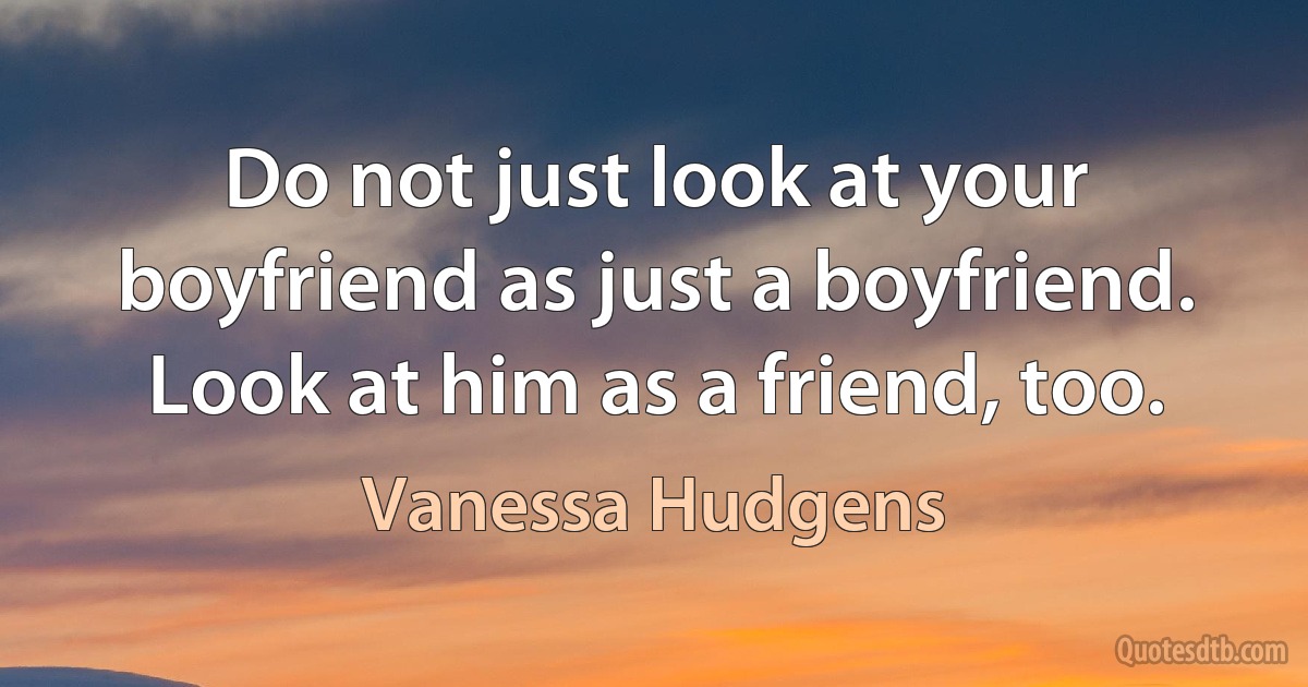 Do not just look at your boyfriend as just a boyfriend. Look at him as a friend, too. (Vanessa Hudgens)