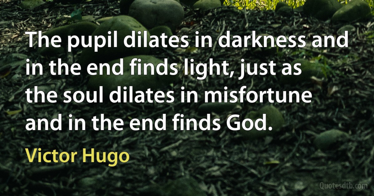 The pupil dilates in darkness and in the end finds light, just as the soul dilates in misfortune and in the end finds God. (Victor Hugo)