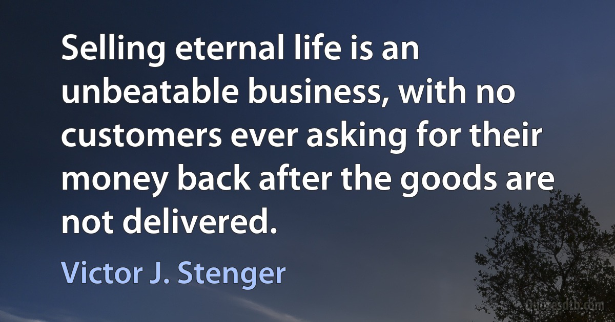 Selling eternal life is an unbeatable business, with no customers ever asking for their money back after the goods are not delivered. (Victor J. Stenger)