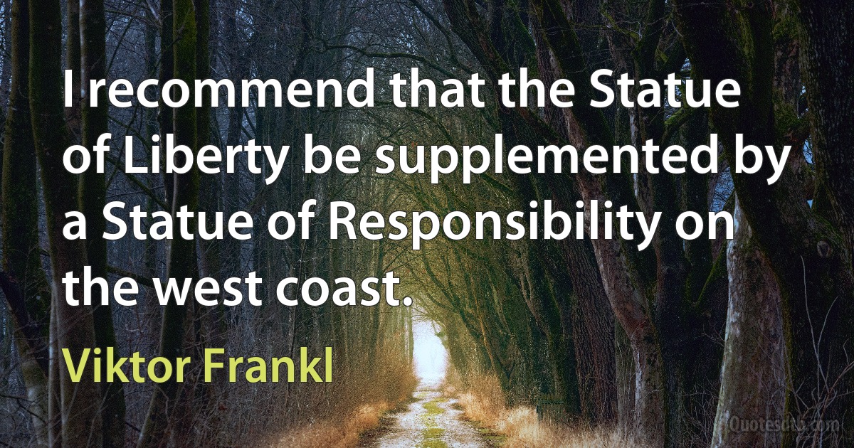 I recommend that the Statue of Liberty be supplemented by a Statue of Responsibility on the west coast. (Viktor Frankl)