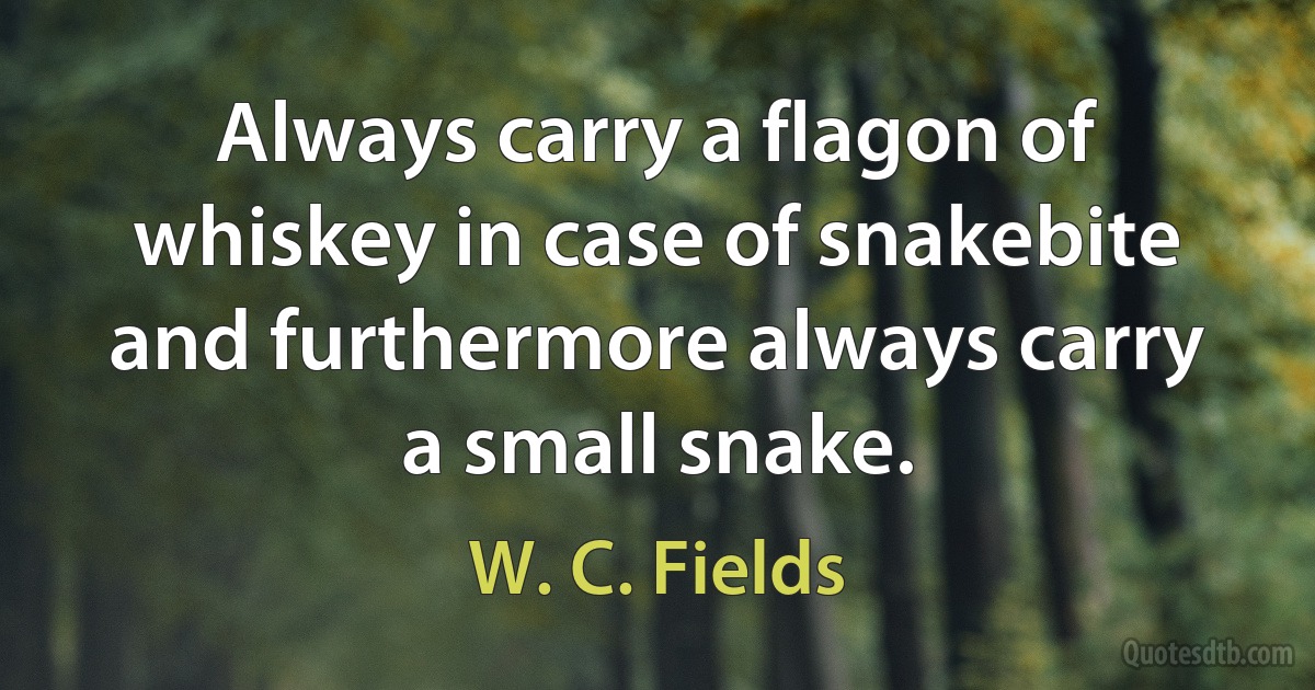 Always carry a flagon of whiskey in case of snakebite and furthermore always carry a small snake. (W. C. Fields)