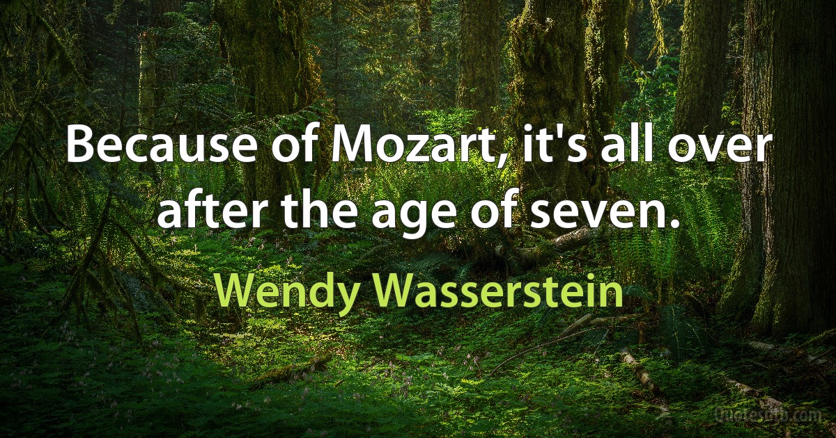 Because of Mozart, it's all over after the age of seven. (Wendy Wasserstein)