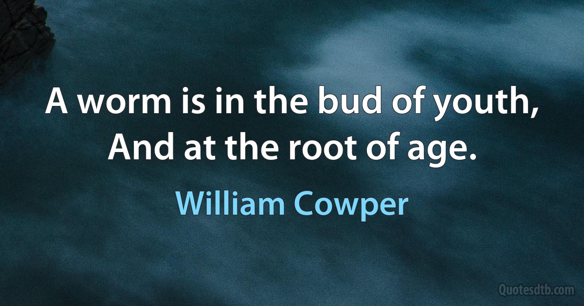 A worm is in the bud of youth,
And at the root of age. (William Cowper)