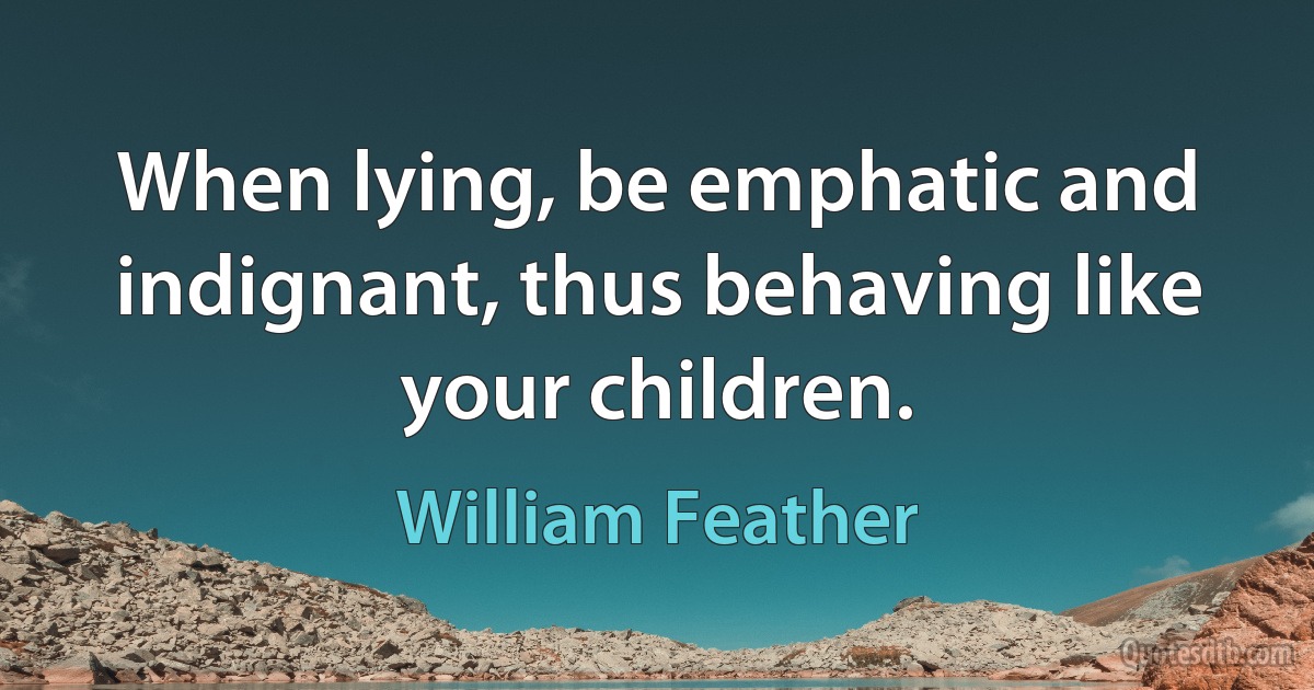 When lying, be emphatic and indignant, thus behaving like your children. (William Feather)