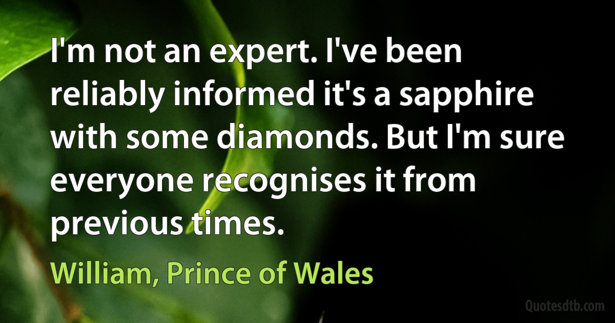 I'm not an expert. I've been reliably informed it's a sapphire with some diamonds. But I'm sure everyone recognises it from previous times. (William, Prince of Wales)