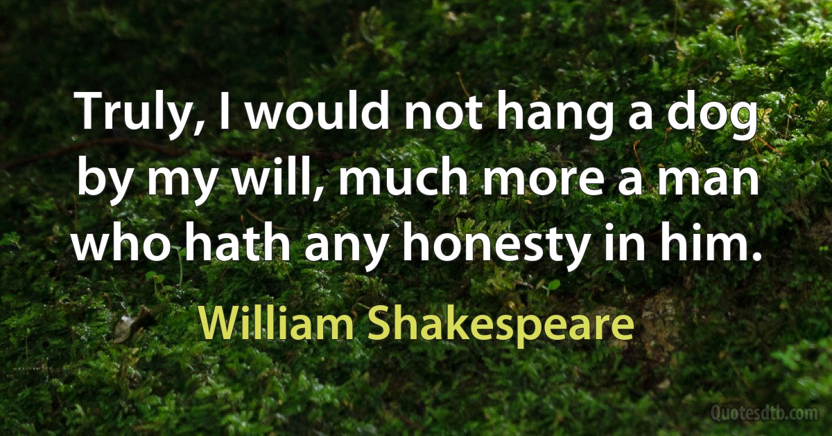 Truly, I would not hang a dog by my will, much more a man who hath any honesty in him. (William Shakespeare)