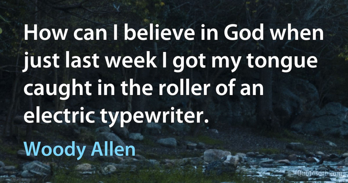 How can I believe in God when just last week I got my tongue caught in the roller of an electric typewriter. (Woody Allen)