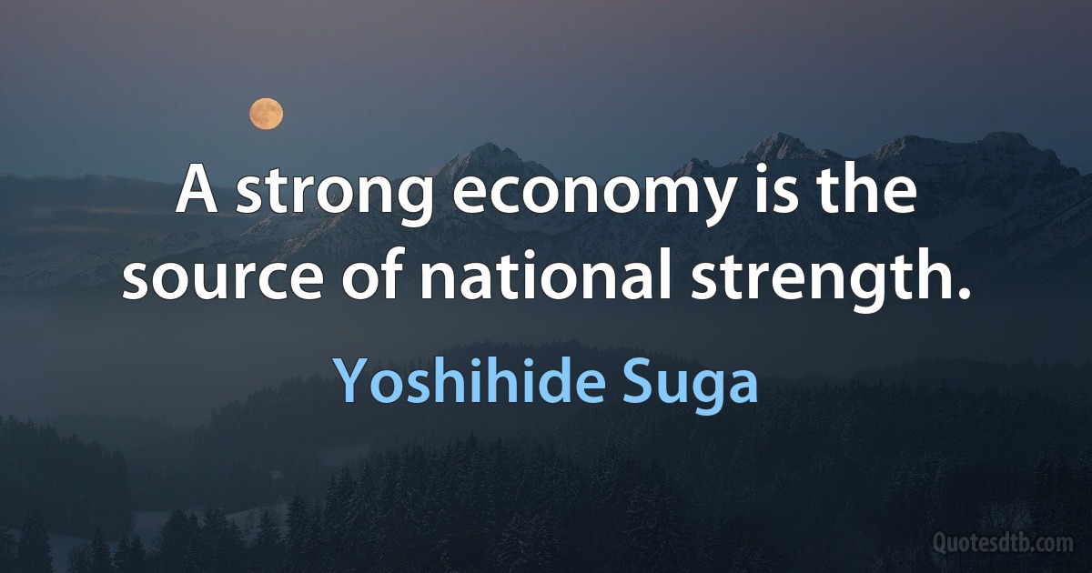 A strong economy is the source of national strength. (Yoshihide Suga)