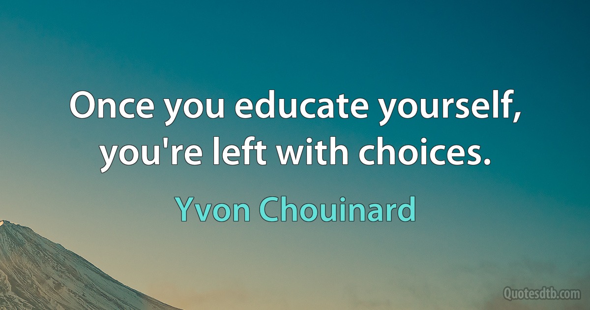 Once you educate yourself, you're left with choices. (Yvon Chouinard)