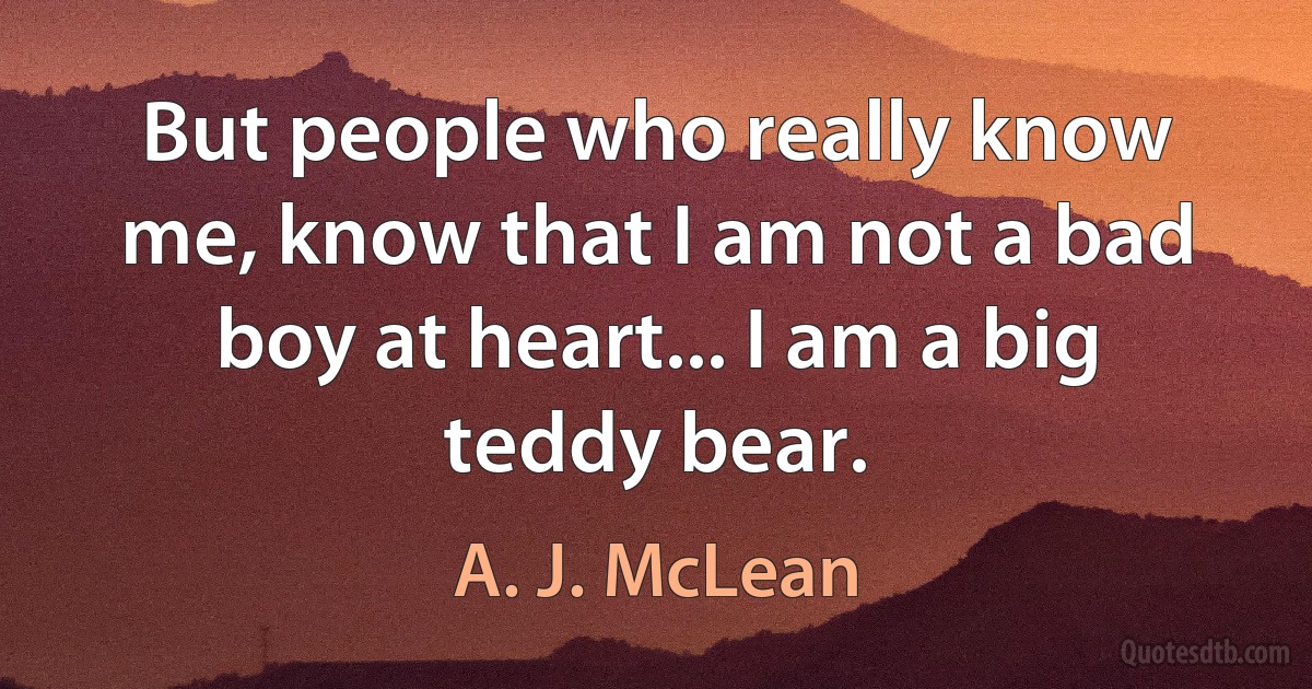 But people who really know me, know that I am not a bad boy at heart... I am a big teddy bear. (A. J. McLean)