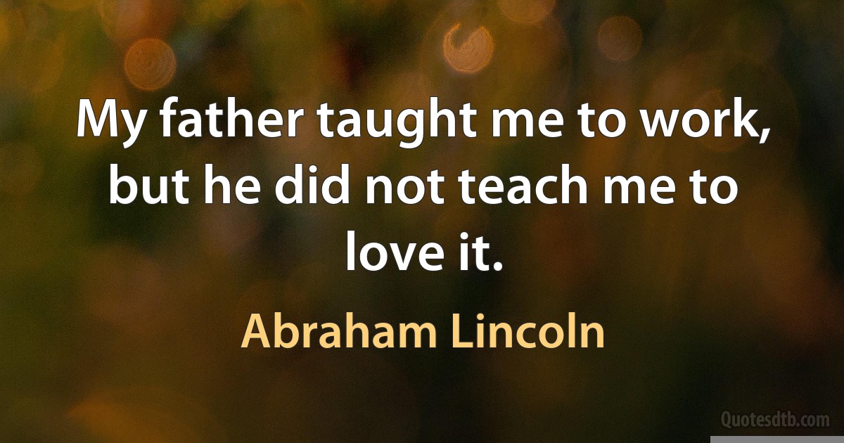 My father taught me to work, but he did not teach me to love it. (Abraham Lincoln)