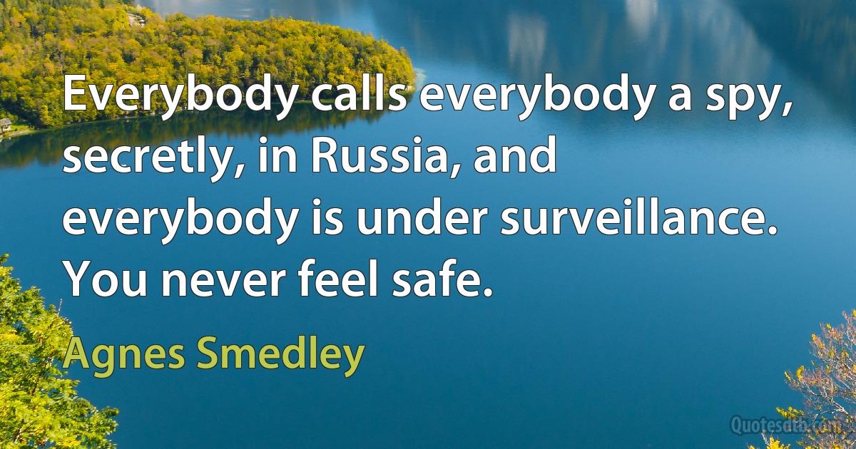 Everybody calls everybody a spy, secretly, in Russia, and everybody is under surveillance. You never feel safe. (Agnes Smedley)