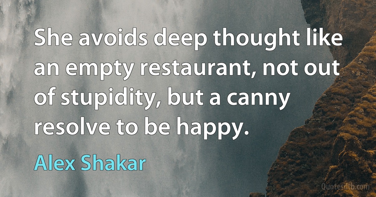 She avoids deep thought like an empty restaurant, not out of stupidity, but a canny resolve to be happy. (Alex Shakar)