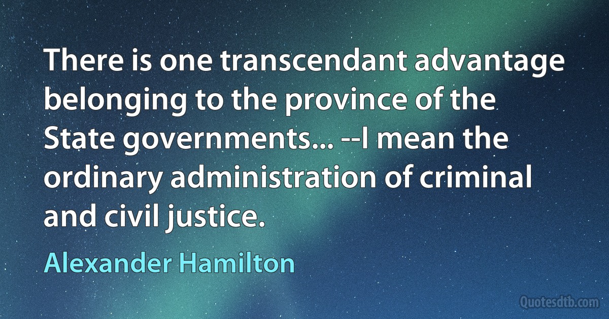 There is one transcendant advantage belonging to the province of the State governments... --I mean the ordinary administration of criminal and civil justice. (Alexander Hamilton)